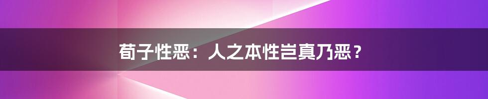荀子性恶：人之本性岂真乃恶？