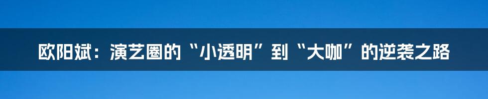 欧阳斌：演艺圈的“小透明”到“大咖”的逆袭之路