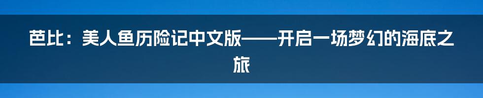 芭比:美人鱼历险记中文版——开启一场梦幻的海底之旅