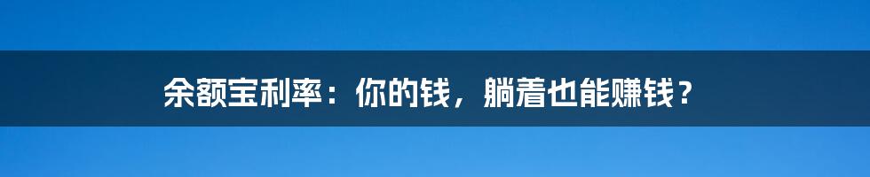 余额宝利率:你的钱,躺着也能赚钱?