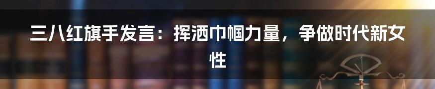 三八红旗手发言:挥洒巾帼力量,争做时代新女性