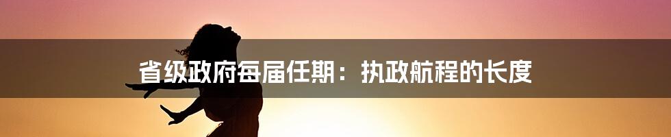 省级政府每届任期:执政航程的长度