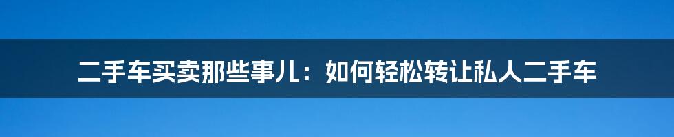 二手车买卖那些事儿:如何轻松转让私人二手车