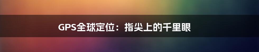 GPS全球定位:指尖上的千里眼