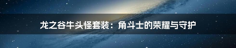 龙之谷牛头怪套装:角斗士的荣耀与守护