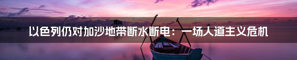 以色列仍对加沙地带断水断电:一场人道主义危机