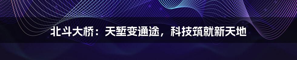 北斗大桥:天堑变通途,科技筑就新天地