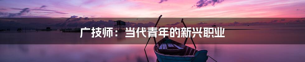 广技师:当代青年的新兴职业