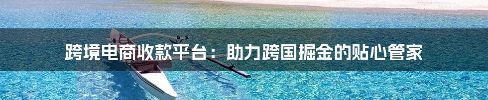 跨境电商收款平台:助力跨国掘金的贴心管家