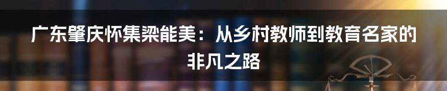 广东肇庆怀集梁能美:从乡村教师到教育名家的非凡之路