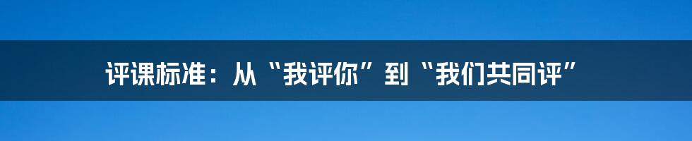 评课标准:从“我评你”到“我们共同评”