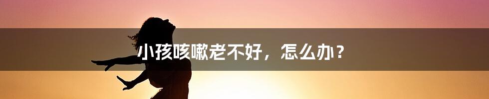 小孩咳嗽老不好，怎么办？