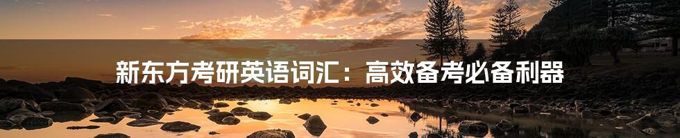 新东方考研英语词汇:高效备考必备利器