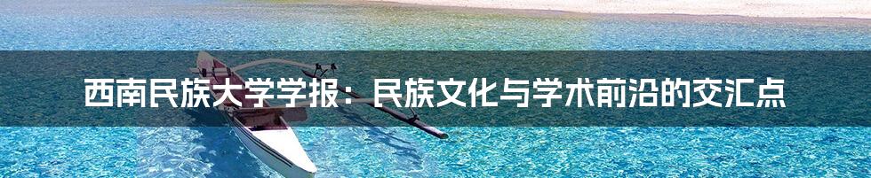 西南民族大学学报:民族文化与学术前沿的交汇点