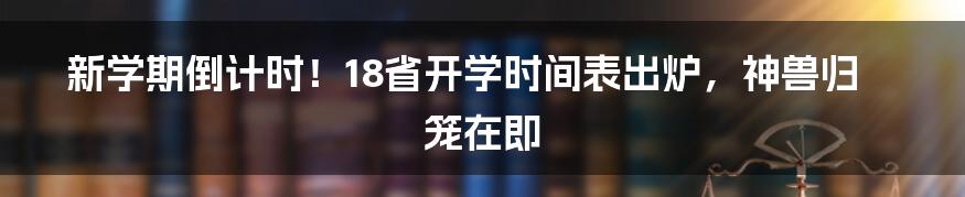 新学期倒计时！18省开学时间表出炉，神兽归笼在即