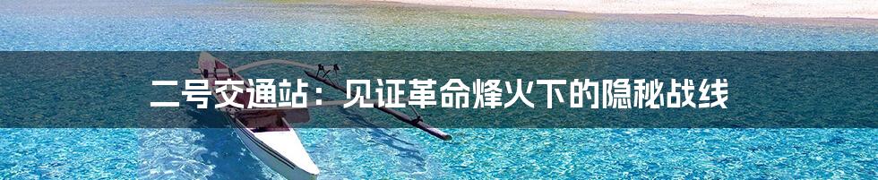二号交通站:见证革命烽火下的隐秘战线