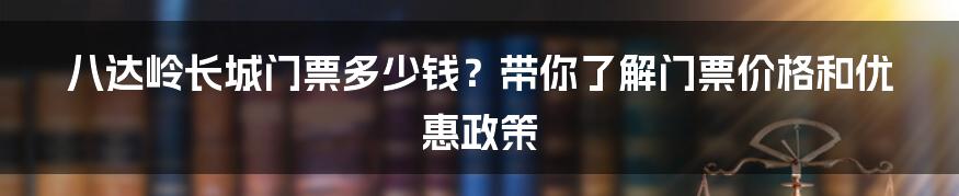 八达岭长城门票多少钱？带你了解门票价格和优惠政策