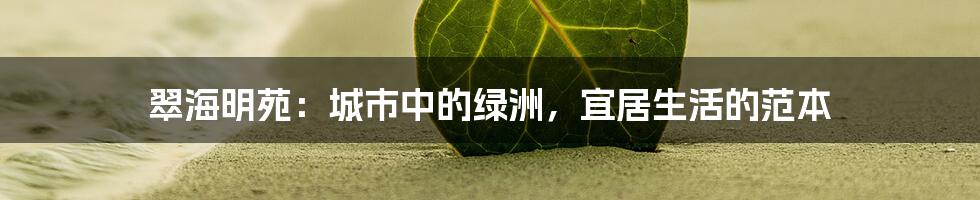 翠海明苑:城市中的绿洲,宜居生活的范本
