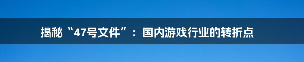 揭秘“47号文件”:国内游戏行业的转折点