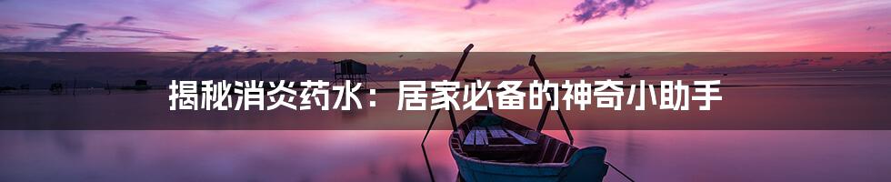 揭秘消炎药水:居家必备的神奇小助手