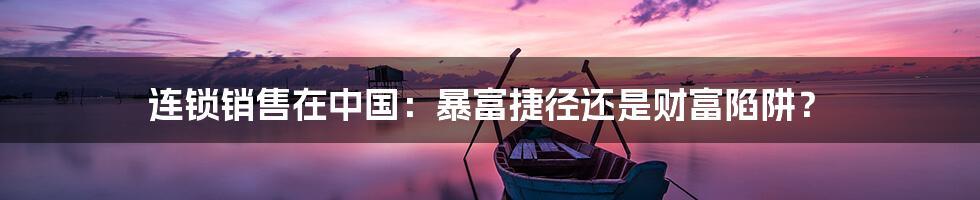连锁销售在中国:暴富捷径还是财富陷阱?