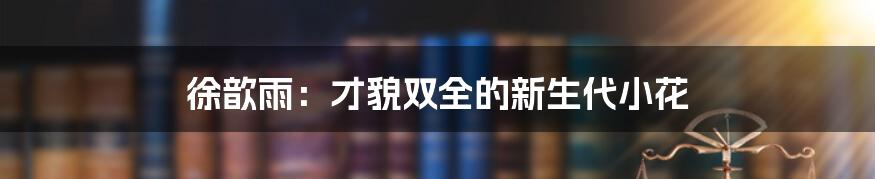 徐歆雨:才貌双全的新生代小花