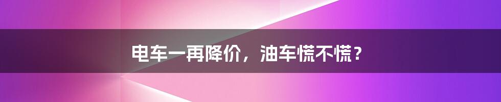 电车一再降价，油车慌不慌？