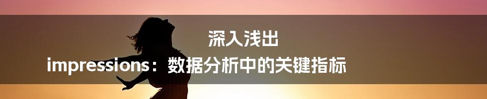 深入浅出 impressions:数据分析中的关键指标