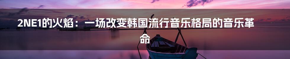 2NE1的火焰：一场改变韩国流行音乐格局的音乐革命