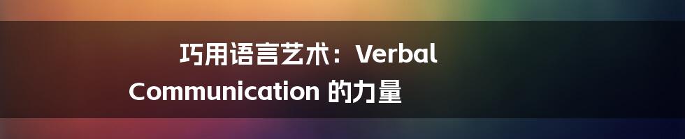 巧用语言艺术:Verbal Communication 的力量