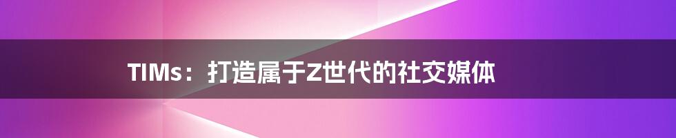 TIMs:打造属于Z世代的社交媒体