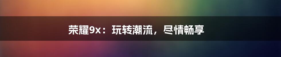 荣耀9x：玩转潮流，尽情畅享
