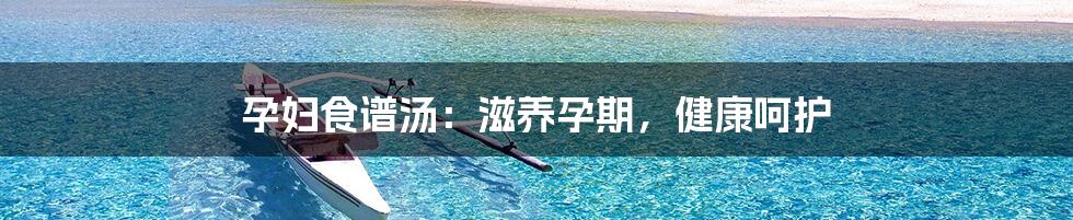 孕妇食谱汤:滋养孕期,健康呵护