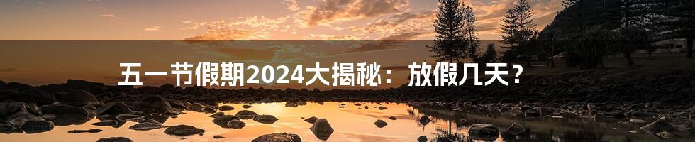 五一节假期2024大揭秘:放假几天?