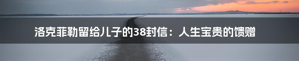 洛克菲勒留给儿子的38封信:人生宝贵的馈赠