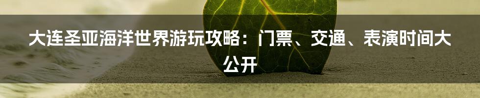 大连圣亚海洋世界游玩攻略:门票、交通、表演时间大公开