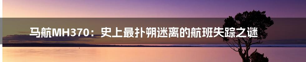 马航MH370:史上最扑朔迷离的航班失踪之谜