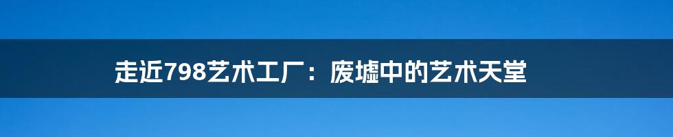 走近798艺术工厂：废墟中的艺术天堂