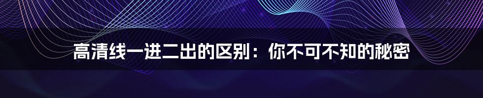 高清线一进二出的区别:你不可不知的秘密