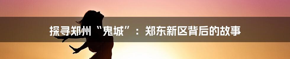 探寻郑州“鬼城”:郑东新区背后的故事