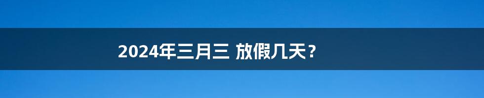 2024年三月三 放假几天?