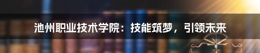 池州职业技术学院：技能筑梦，引领未来