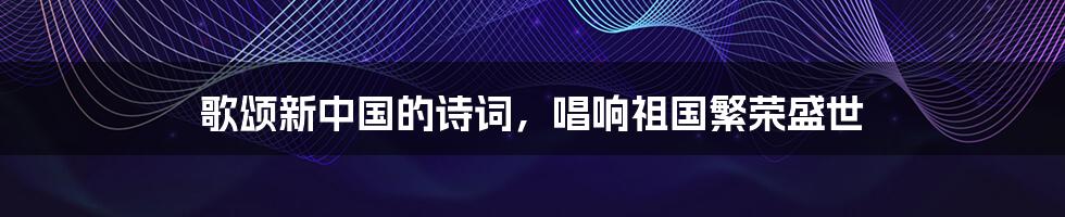 歌颂新中国的诗词,唱响祖国繁荣盛世