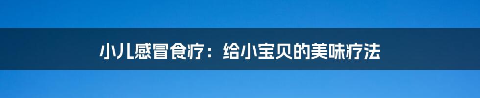 小儿感冒食疗:给小宝贝的美味疗法