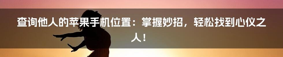 查询他人的苹果手机位置:掌握妙招,轻松找到心仪之人!