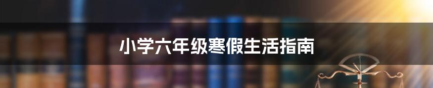 小学六年级寒假生活指南
