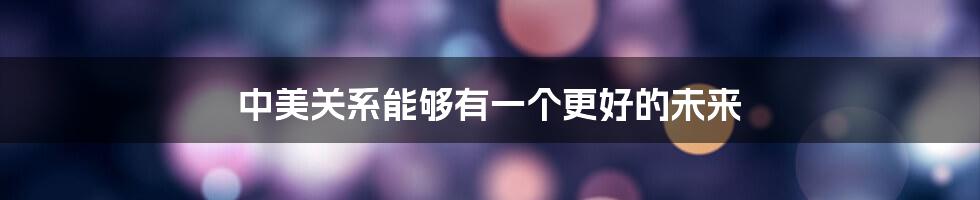 中美关系能够有一个更好的未来