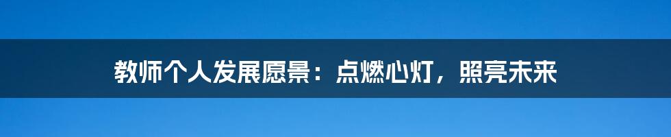 教师个人发展愿景:点燃心灯,照亮未来