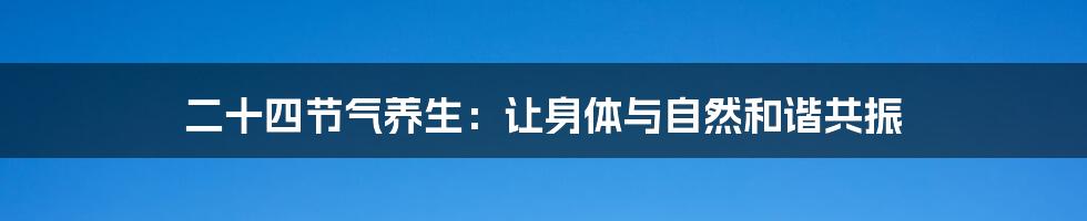 二十四节气养生:让身体与自然和谐共振