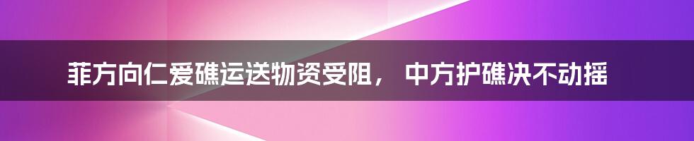 菲方向仁爱礁运送物资受阻, 中方护礁决不动摇